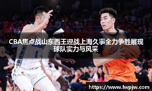 CBA焦点战山东西王迎战上海久事全力争胜展现球队实力与风采